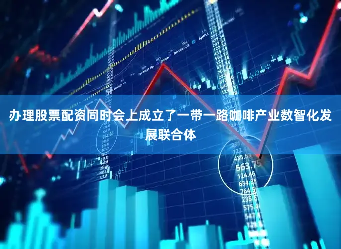 办理股票配资同时会上成立了一带一路咖啡产业数智化发展联合体