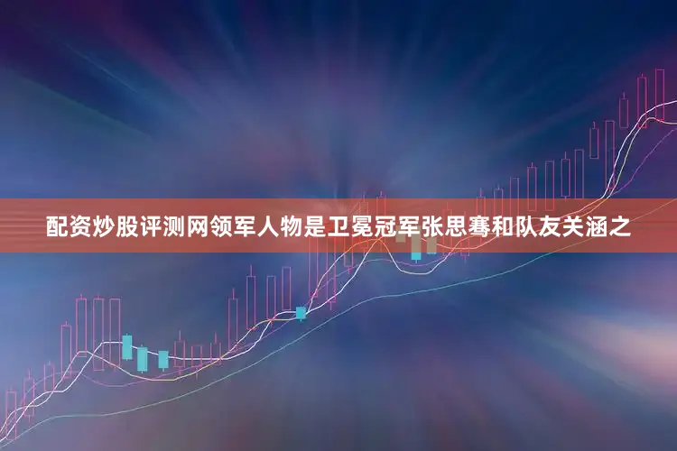 配资炒股评测网领军人物是卫冕冠军张思骞和队友关涵之