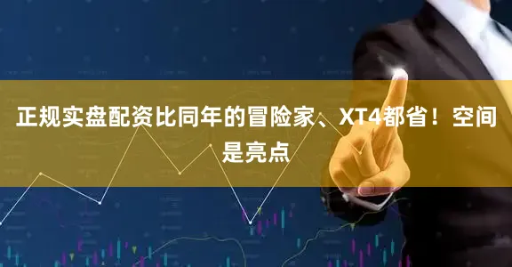 正规实盘配资比同年的冒险家、XT4都省！空间是亮点