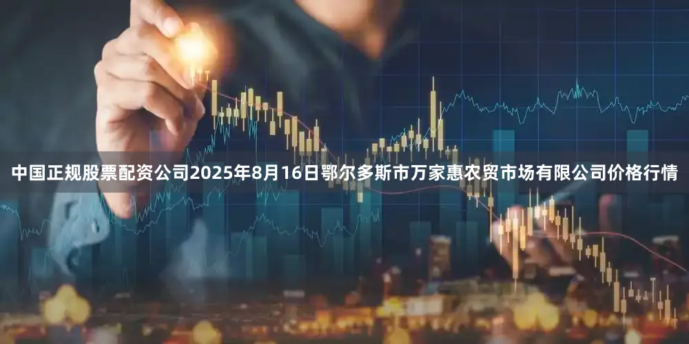 中国正规股票配资公司2025年8月16日鄂尔多斯市万家惠农贸市场有限公司价格行情