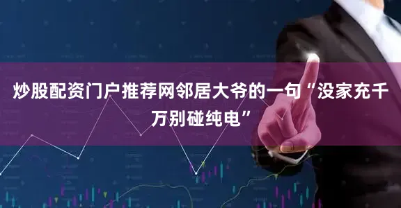 炒股配资门户推荐网邻居大爷的一句“没家充千万别碰纯电”