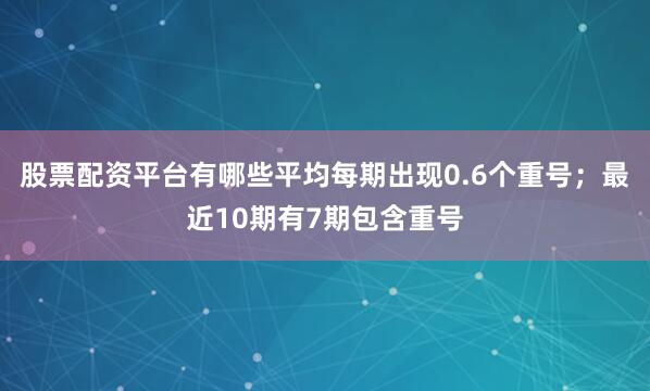 股票配资平台有哪些平均每期出现0.6个重号；最近10期有7期包含重号